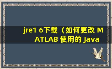 jre1 6下载（如何更改 MATLAB 使用的 Java 虚拟机）